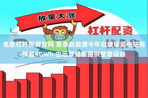 免息杠杆配资官网 景泰新能源今年自建储能电站规模超4GWh 由远景储能提供整套设备