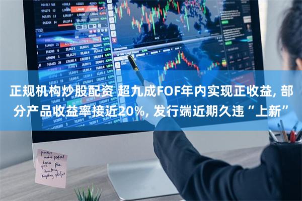 正规机构炒股配资 超九成FOF年内实现正收益, 部分产品收益率接近20%, 发行端近期久违“上新”