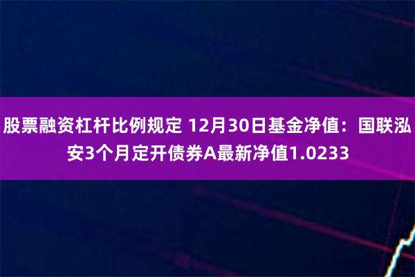 股票融资杠杆比例规定 12月30日基金净值：国联泓安3个月定开债券A最新净值1.0233